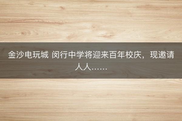 金沙电玩城 闵行中学将迎来百年校庆，现邀请人人……